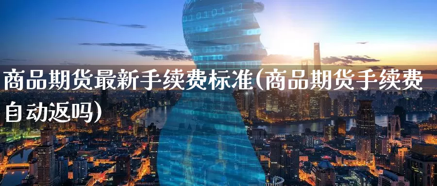 商品期货最新手续费标准(商品期货手续费自动返吗)