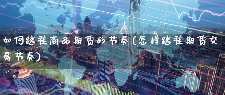 如何踏准商品期货的节奏(怎样踏准期货交易节奏)