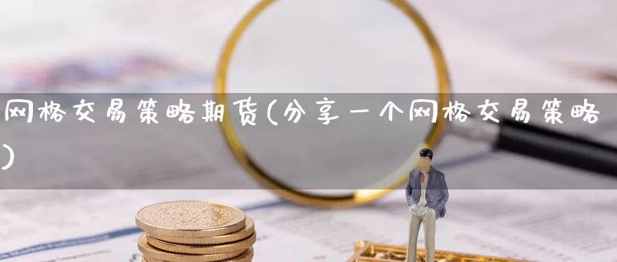 网格交易策略期货(分享一个网格交易策略)