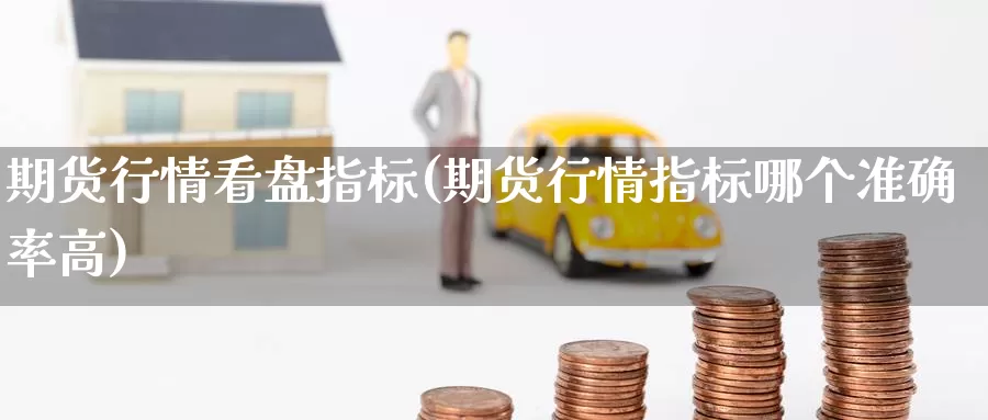 期货行情看盘指标(期货行情指标哪个准确率高)