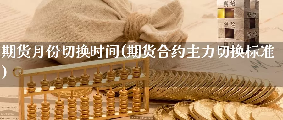 期货月份切换时间(期货合约主力切换标准)