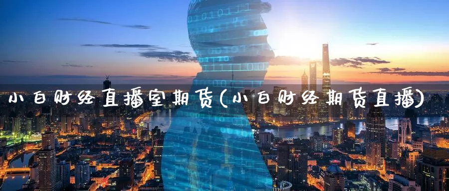 小白财经直播室期货(小白财经期货直播)