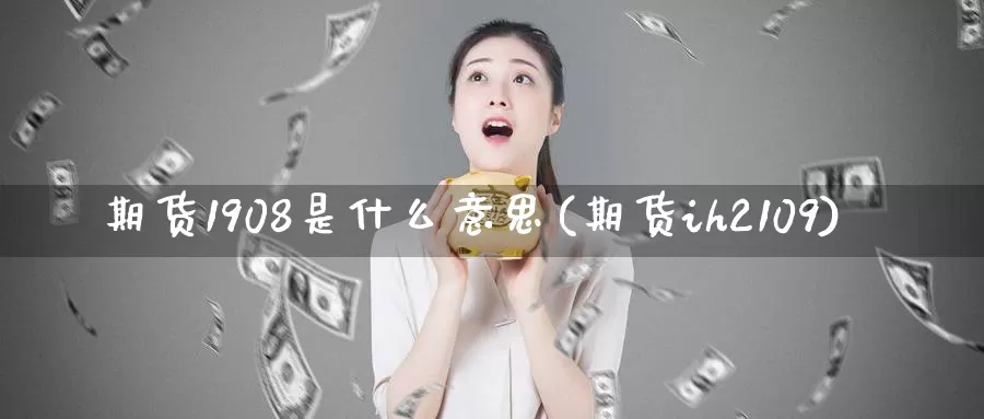 期货1908是什么意思(期货ih2109)