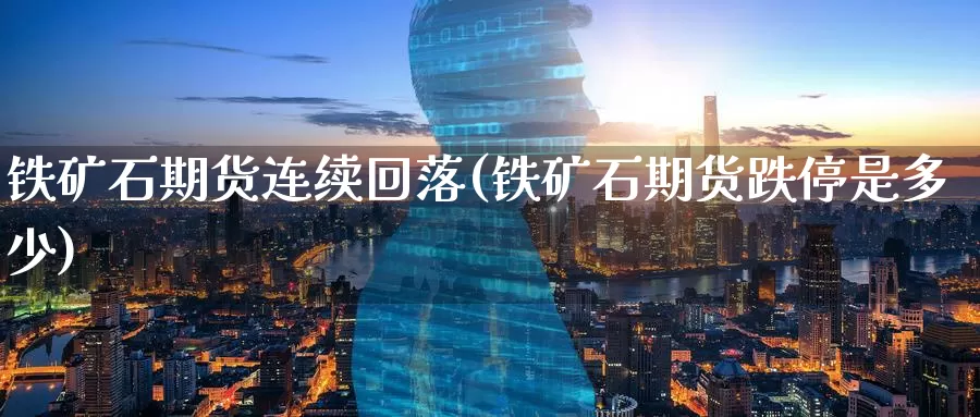 铁矿石期货连续回落(铁矿石期货跌停是多少)