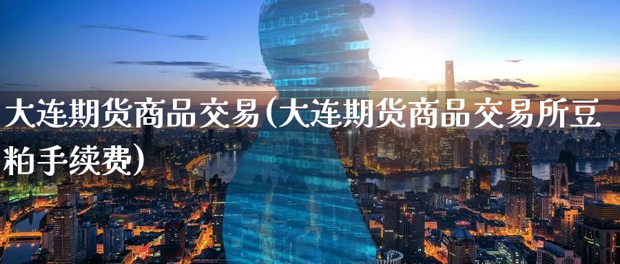 大连期货商品交易(大连期货商品交易所豆粕手续费)