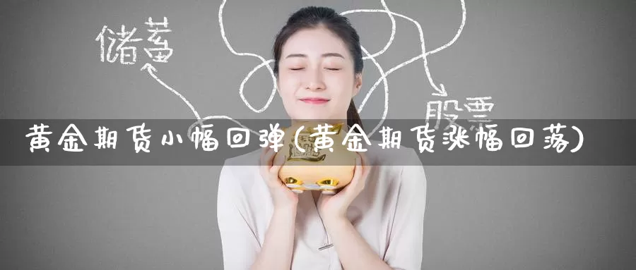 黄金期货小幅回弹(黄金期货涨幅回落)