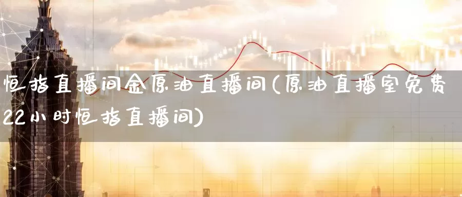 恒指直播间金原油直播间(原油直播室免费22小时恒指直播间)