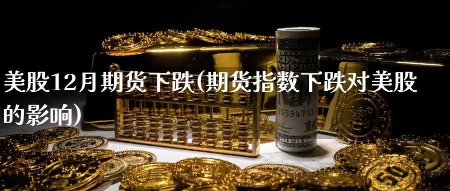 美股12月期货下跌(期货指数下跌对美股的影响)