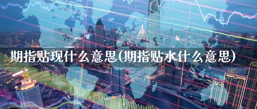 期指贴现什么意思(期指贴水什么意思)