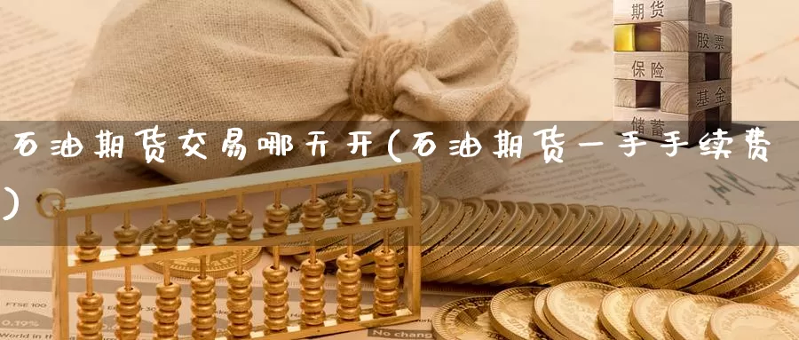 石油期货交易哪天开(石油期货一手手续费)