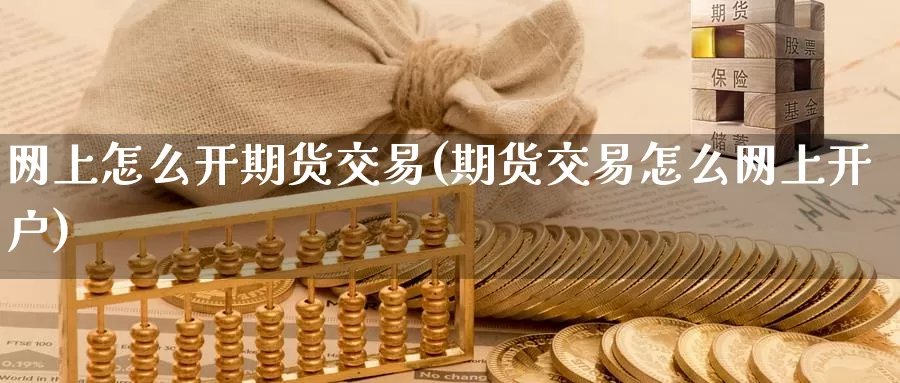 网上怎么开期货交易(期货交易怎么网上开户)