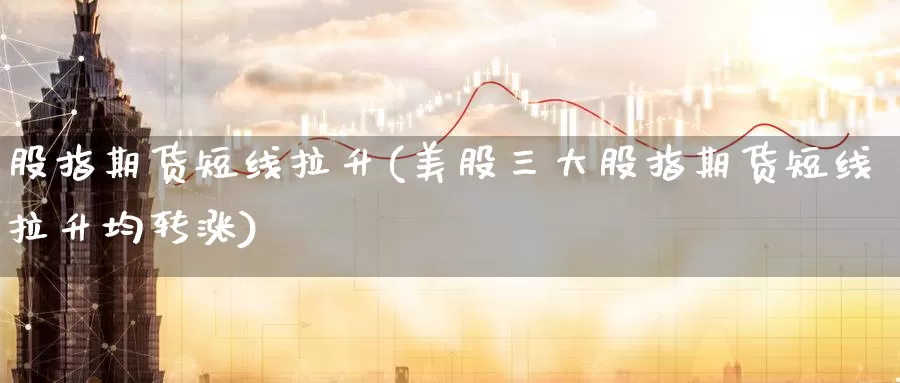 股指期货短线拉升(美股三大股指期货短线拉升均转涨)