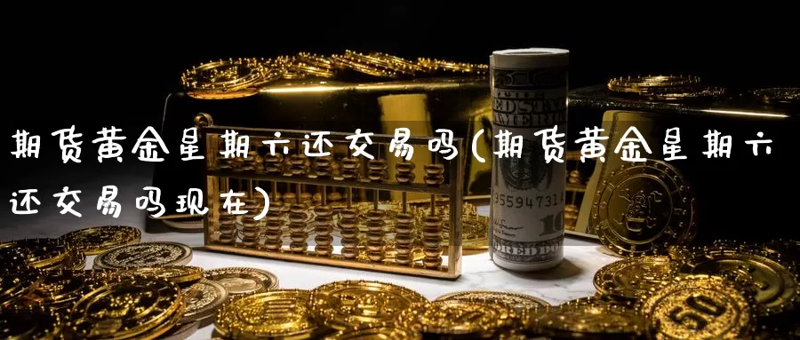 期货黄金星期六还交易吗(期货黄金星期六还交易吗现在)