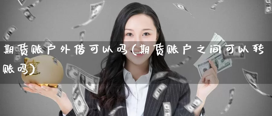 期货账户外借可以吗(期货账户之间可以转账吗)