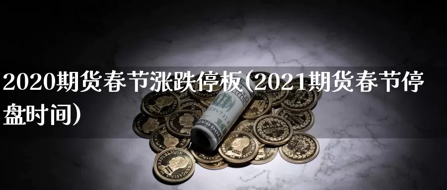 2020期货春节涨跌停板(2021期货春节停盘时间)