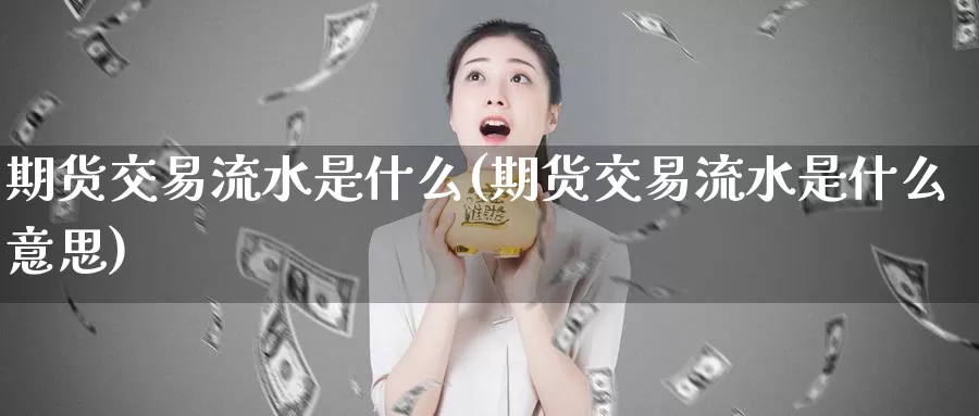 期货交易流水是什么(期货交易流水是什么意思)