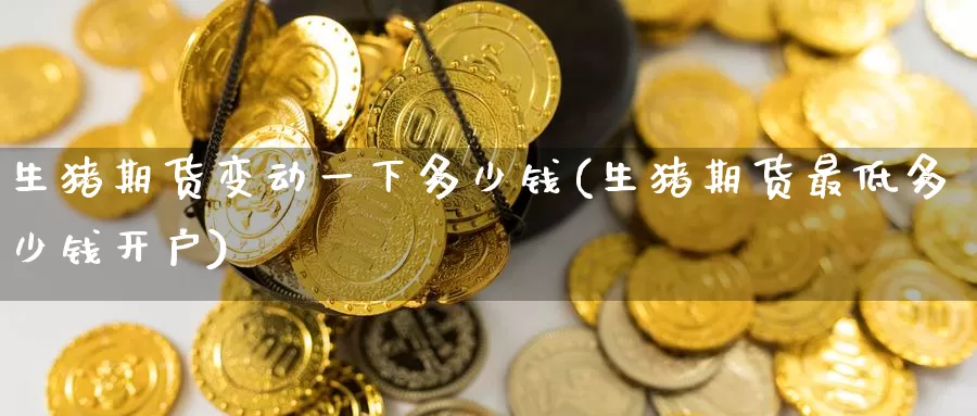 生猪期货变动一下多少钱(生猪期货最低多少钱开户)
