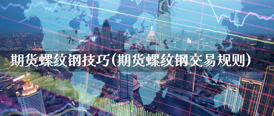 期货螺纹钢技巧(期货螺纹钢交易规则)