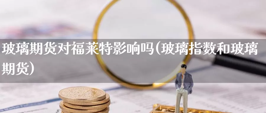 玻璃期货对福莱特影响吗(玻璃指数和玻璃期货)