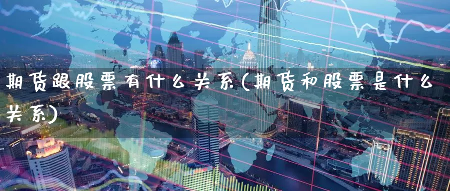 期货跟股票有什么关系(期货和股票是什么关系)