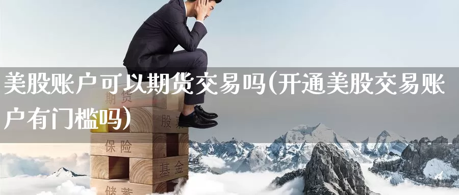 美股账户可以期货交易吗(开通美股交易账户有门槛吗)