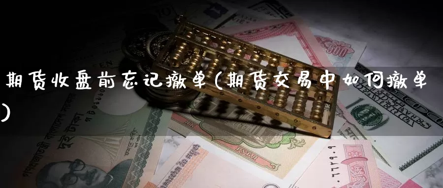 期货收盘前忘记撤单(期货交易中如何撤单)