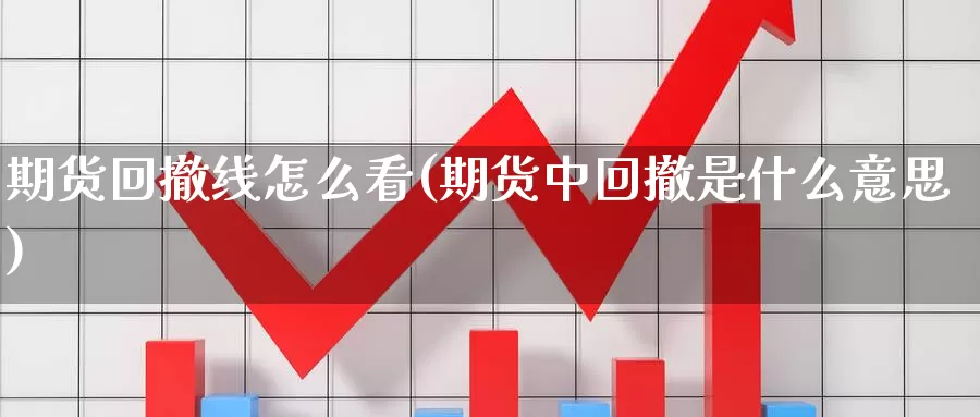 期货回撤线怎么看(期货中回撤是什么意思)