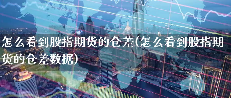 怎么看到股指期货的仓差(怎么看到股指期货的仓差数据)