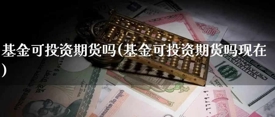 基金可投资期货吗(基金可投资期货吗现在)
