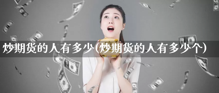 炒期货的人有多少(炒期货的人有多少个)