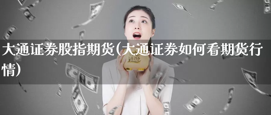 大通证券股指期货(大通证券如何看期货行情)