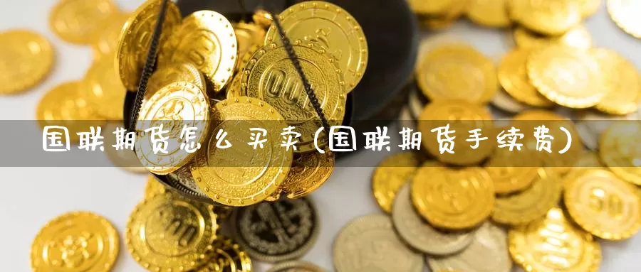国联期货怎么买卖(国联期货手续费)