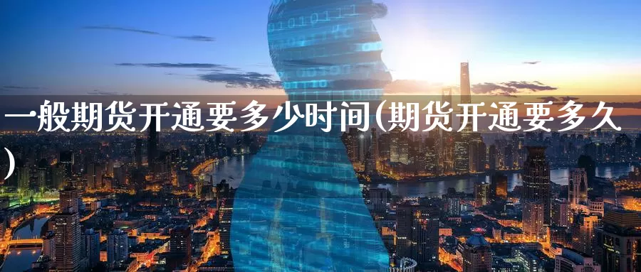 一般期货开通要多少时间(期货开通要多久)