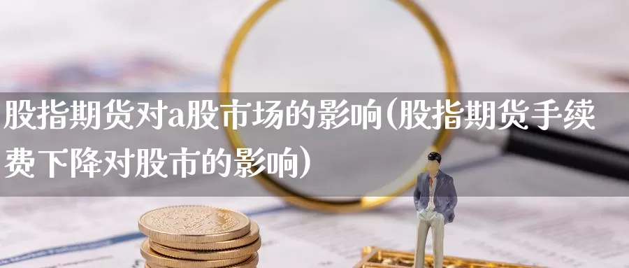 股指期货对a股市场的影响(股指期货手续费下降对股市的影响)