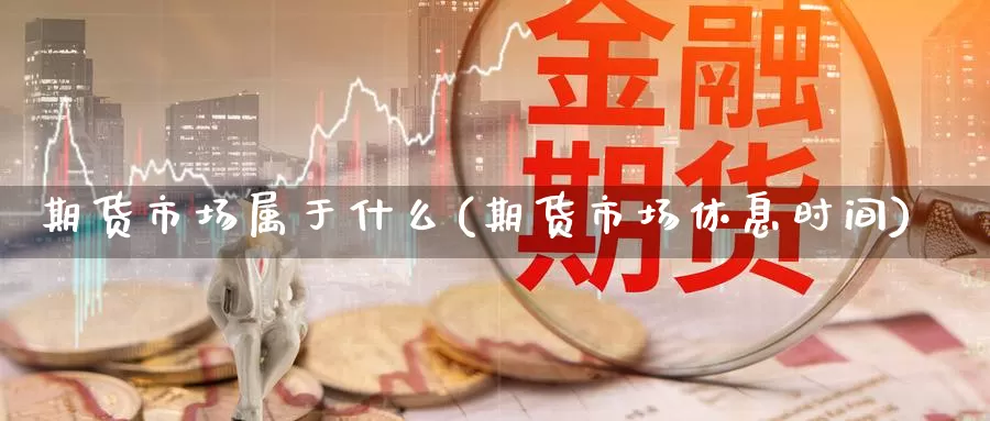 期货市场属于什么(期货市场休息时间)