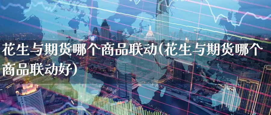 花生与期货哪个商品联动(花生与期货哪个商品联动好)