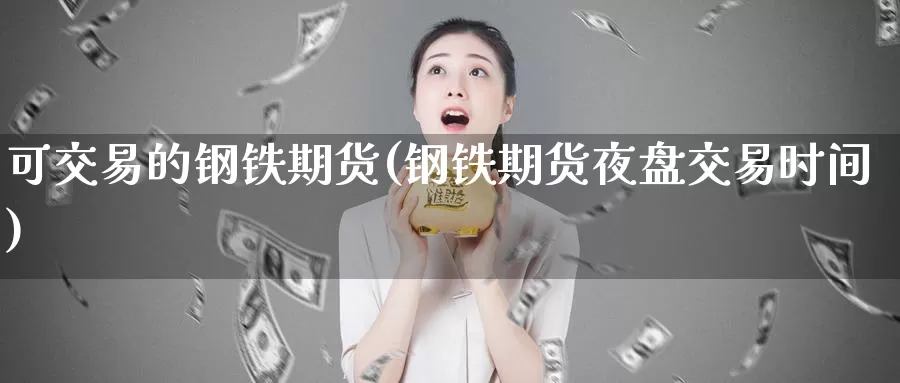 可交易的钢铁期货(钢铁期货夜盘交易时间)