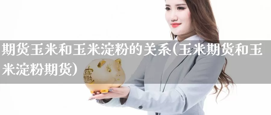 期货玉米和玉米淀粉的关系(玉米期货和玉米淀粉期货)
