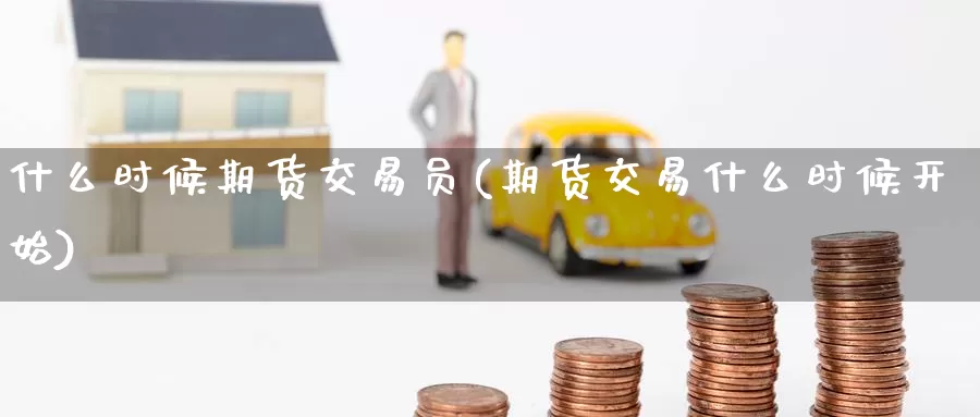 什么时候期货交易员(期货交易什么时候开始)