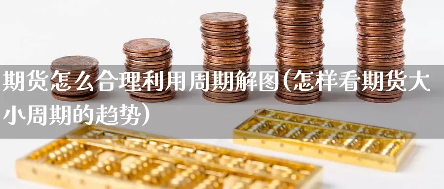 期货怎么合理利用周期解图(怎样看期货大小周期的趋势)