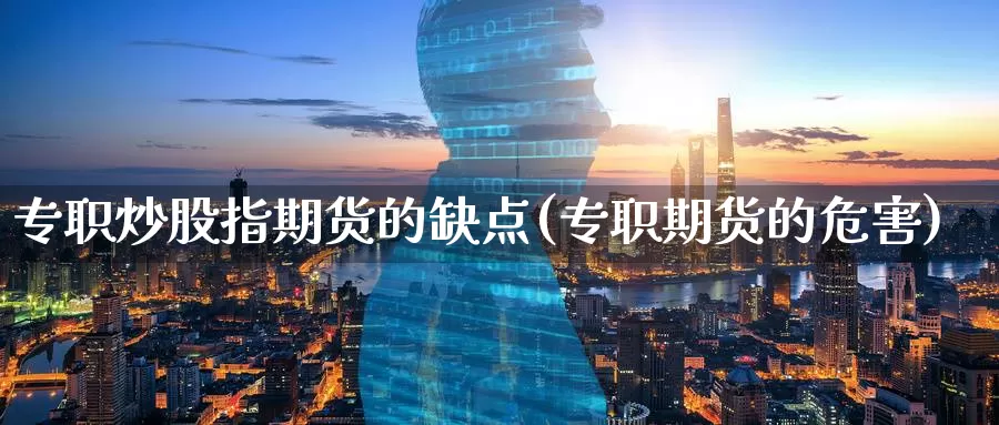 专职炒股指期货的缺点(专职期货的危害)