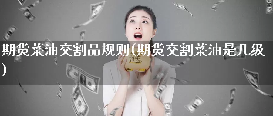 期货菜油交割品规则(期货交割菜油是几级)