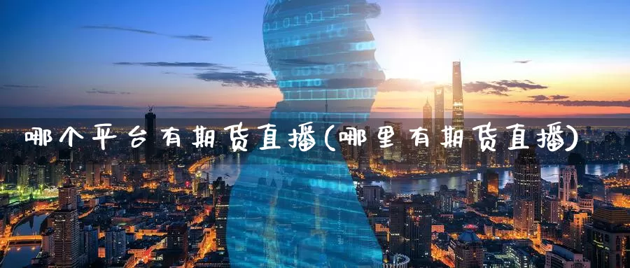哪个平台有期货直播(哪里有期货直播)
