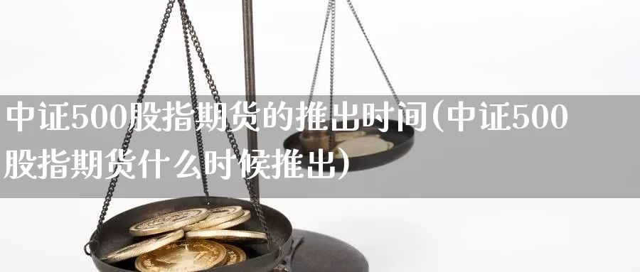 中证500股指期货的推出时间(中证500股指期货什么时候推出)