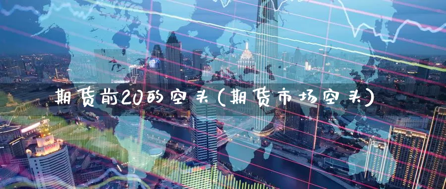 期货前20的空头(期货市场空头)