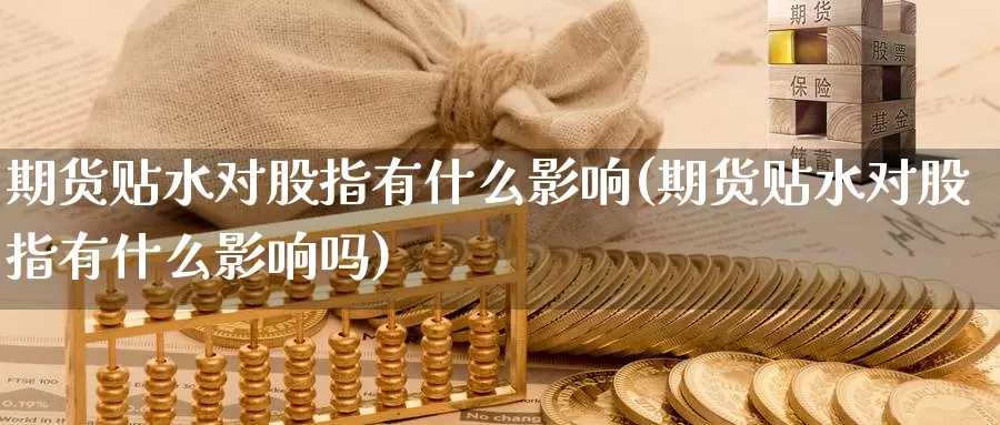 期货贴水对股指有什么影响(期货贴水对股指有什么影响吗)