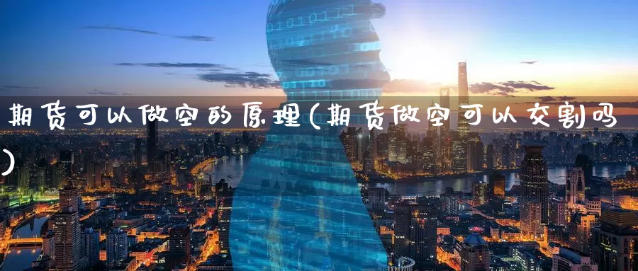 期货可以做空的原理(期货做空可以交割吗)