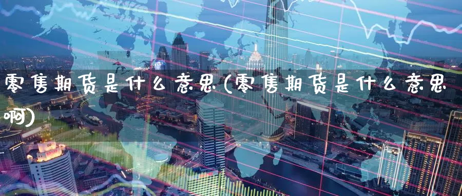 零售期货是什么意思(零售期货是什么意思啊)