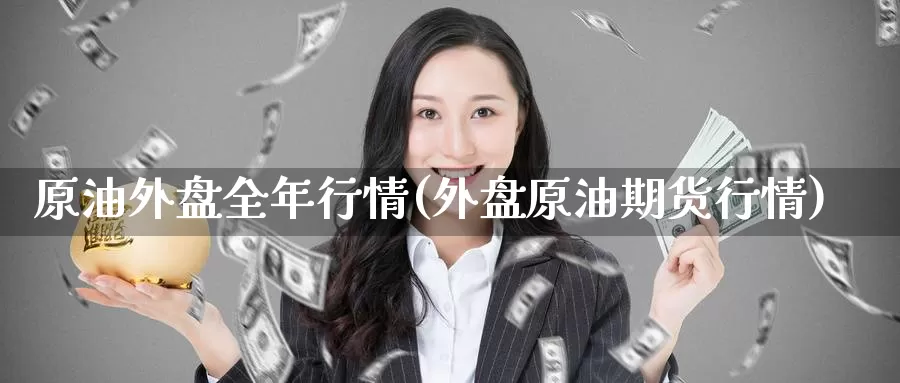原油外盘全年行情(外盘原油期货行情)