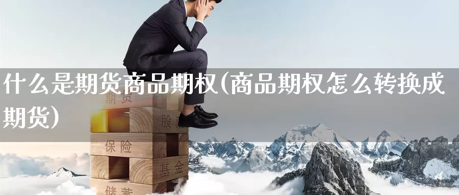 什么是期货商品期权(商品期权怎么转换成期货)